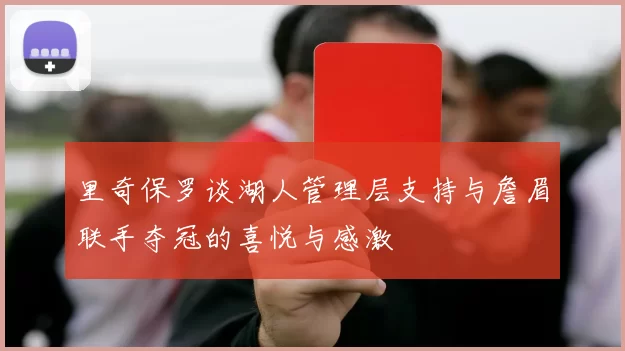 里奇保罗谈湖人管理层支持与詹眉联手夺冠的喜悦与感激