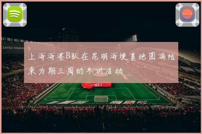上海海港B队在昆明海埂基地圆满结束为期三周的冬训活动