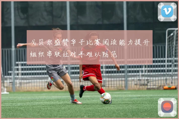 戈贝尔盛赞华子比赛阅读能力提升组织串联让对手难以防范