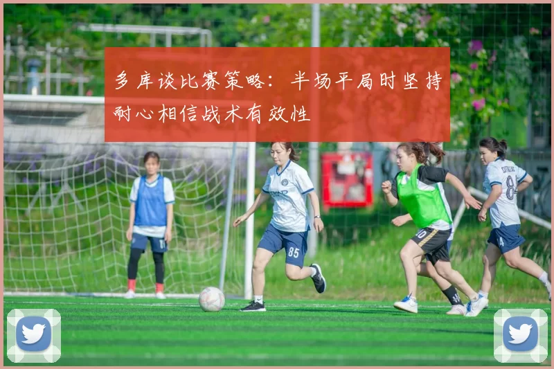 多库谈比赛策略：半场平局时坚持耐心相信战术有效性