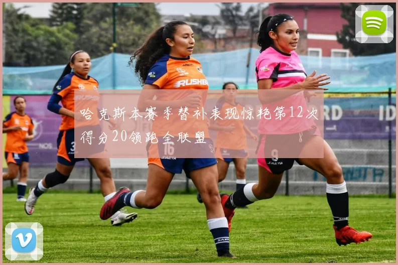 哈克斯本赛季替补表现惊艳第12次得分20领跑全联盟