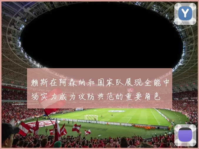 赖斯在阿森纳和国家队展现全能中场实力成为攻防典范的重要角色