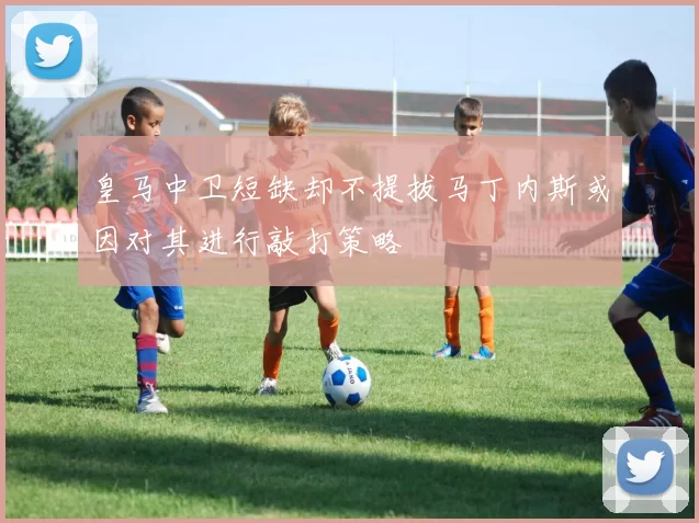 皇马中卫短缺却不提拔马丁内斯或因对其进行敲打策略